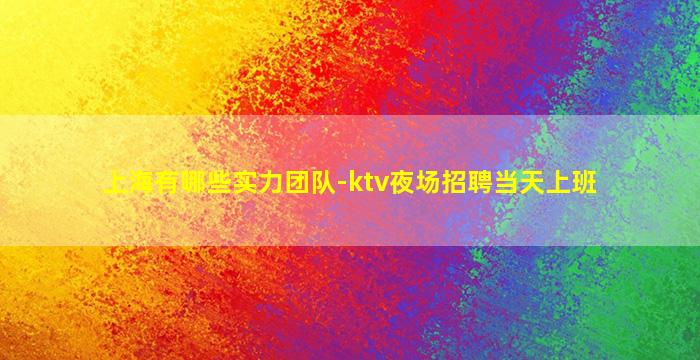 上海有哪些实力团队-ktv夜场招聘当天上班