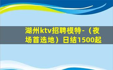 湖州ktv招聘模特-（夜场首选地）日结1500起
